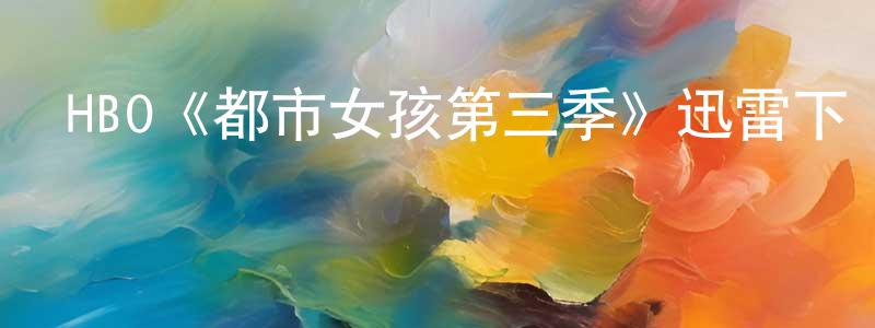 陳玉坤的動漫綜藝大全,HBO《都市女孩第三季》迅雷下載/在線觀看/百度云-都市/情感-美劇天堂